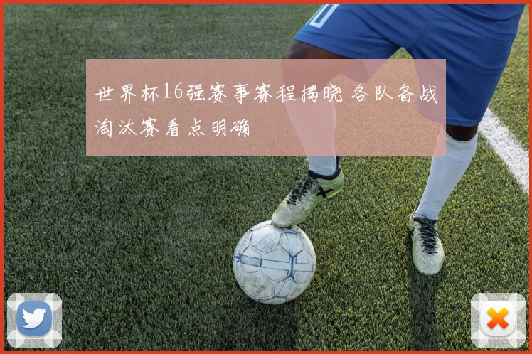 世界杯16强赛事赛程揭晓 各队备战淘汰赛看点明确