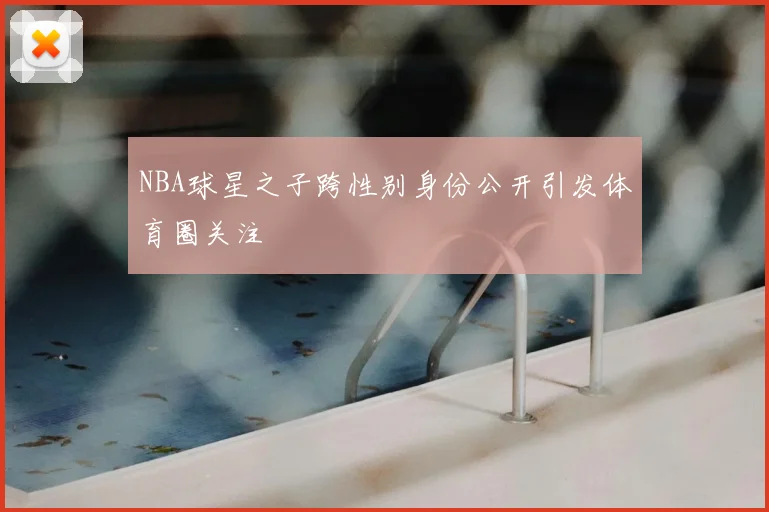 NBA球星之子跨性别身份公开引发体育圈关注