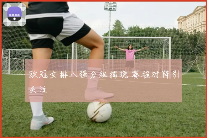 欧冠女排八强分组揭晓 赛程对阵引关注