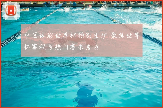 中国体彩世界杯预测出炉 聚焦世界杯赛程与热门赛果看点