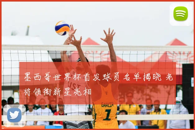 墨西哥世界杯首发球员名单揭晓 老将领衔新星亮相