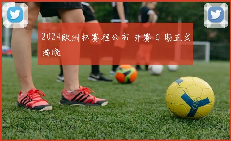 2024欧洲杯赛程公布 开赛日期正式揭晓