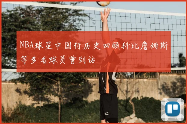 NBA球星中国行历史回顾科比詹姆斯等多名球员曾到访