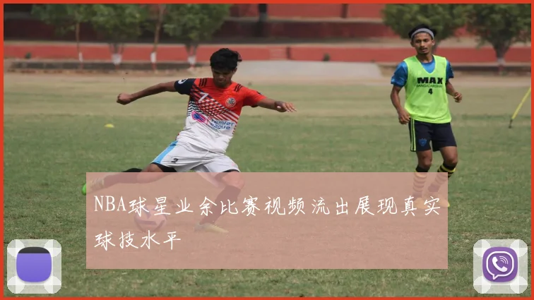 NBA球星业余比赛视频流出展现真实球技水平