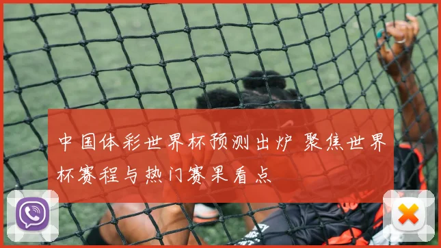 中国体彩世界杯预测出炉 聚焦世界杯赛程与热门赛果看点