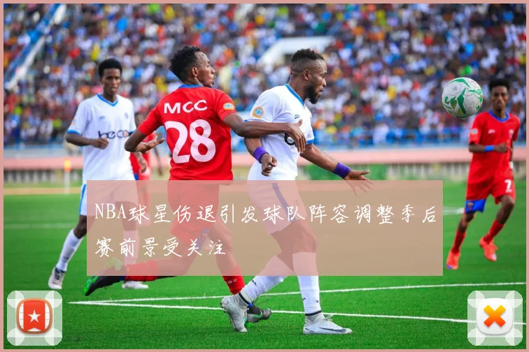 NBA球星伤退引发球队阵容调整季后赛前景受关注