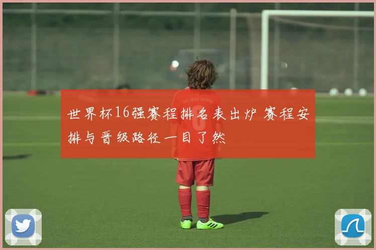 世界杯16强赛程排名表出炉 赛程安排与晋级路径一目了然