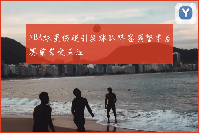 NBA球星伤退引发球队阵容调整季后赛前景受关注