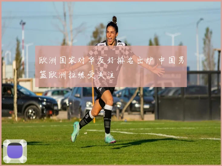 欧洲国家对华友好排名出炉 中国男篮欧洲拉练受关注