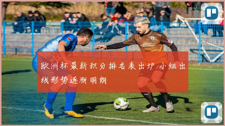 欧洲杯最新积分排名表出炉 小组出线形势逐渐明朗