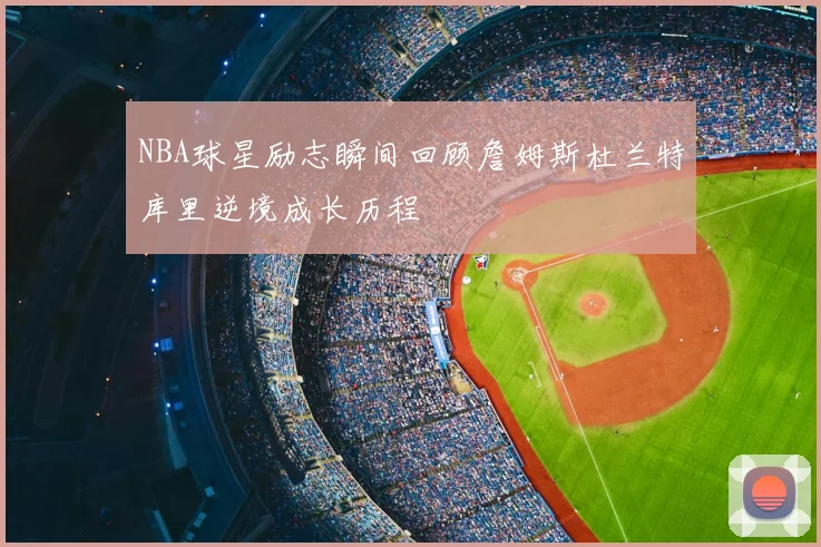 NBA球星励志瞬间回顾詹姆斯杜兰特库里逆境成长历程