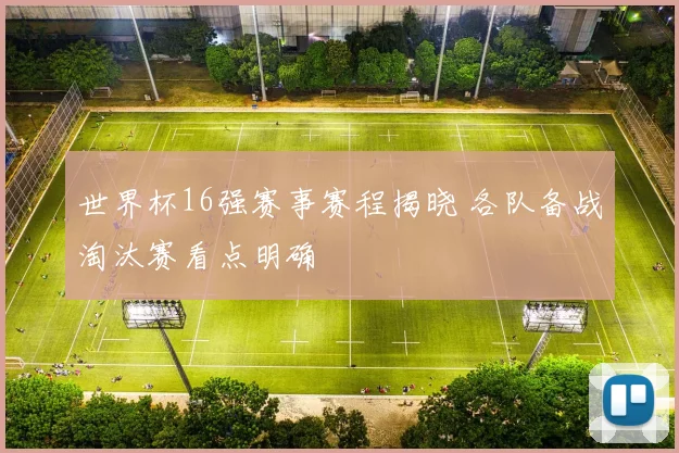 世界杯16强赛事赛程揭晓 各队备战淘汰赛看点明确