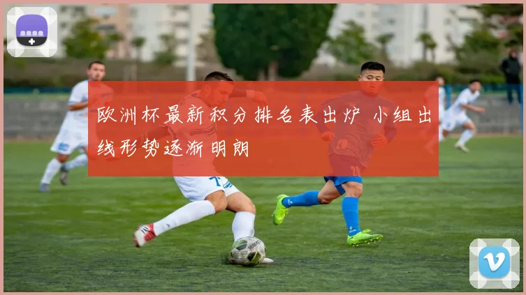 欧洲杯最新积分排名表出炉 小组出线形势逐渐明朗