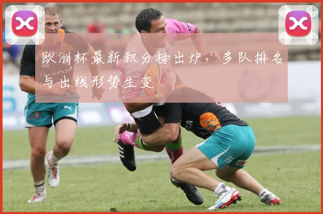 欧洲杯最新积分榜出炉,多队排名与出线形势生变