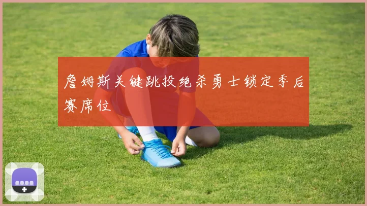 詹姆斯关键跳投绝杀勇士锁定季后赛席位