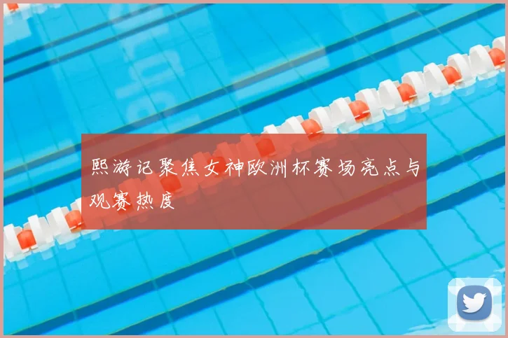 熙游记聚焦女神欧洲杯赛场亮点与观赛热度