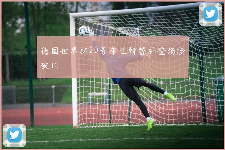 德国世界杯20号布兰特替补登场险破门