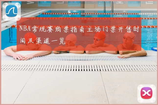 NBA常规赛购票指南主场门票开售时间及渠道一览